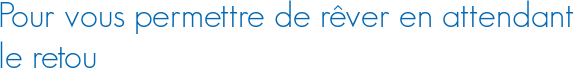 Pour vous permettre de rêver en attendant le retou