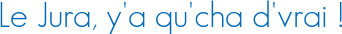 Le Jura, y\'a qu\'cha d\'vrai !