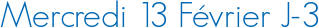 Mercredi 13 Février J-3