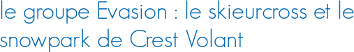 le groupe Evasion : le skieurcross et le snowpark de Crest Volant